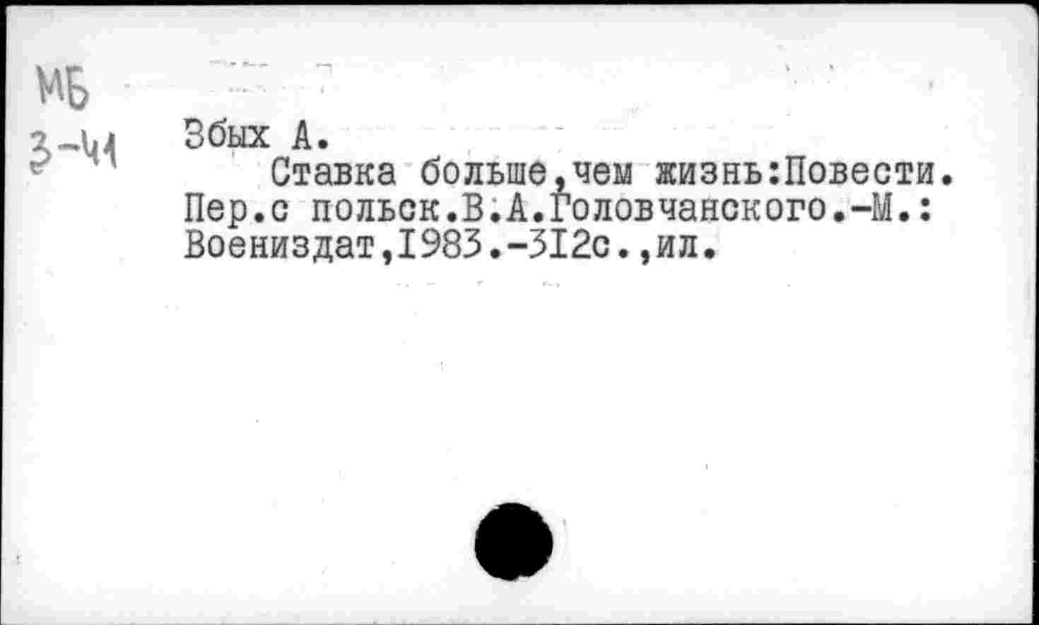 ﻿Збых А.
Ставка больше,чем жизныПовести Пер.с польск.В.А.Головчанского.-М.: Воениздат,1983.-312с.,ил.